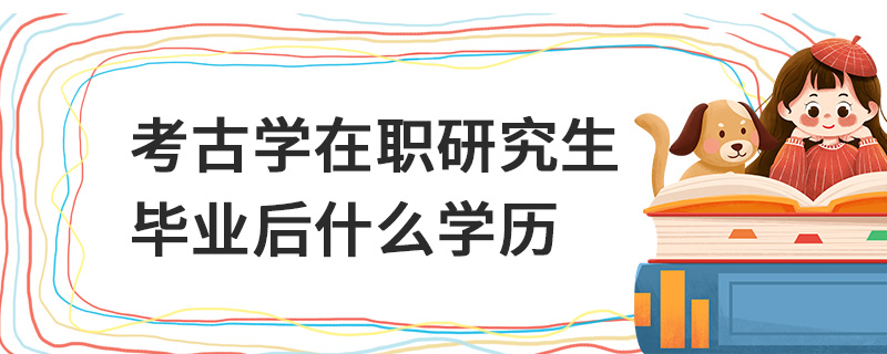 考古學在職研究生畢業后什么學歷 考古學在職研究生畢業后什么學歷