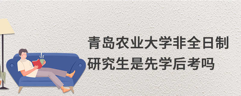 青島農(nóng)業(yè)大學(xué)非全日制研究生是先學(xué)后考嗎 青島農(nóng)業(yè)大學(xué)非全日制研究生是先學(xué)后考嗎