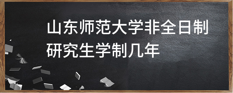山東師范大學非全日制研究生學制幾年 山東師范大學非全日制研究生學制幾年