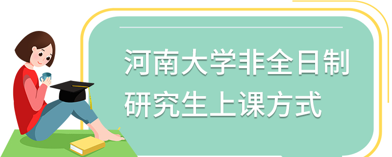 河南大學非全日制研究生上課方式 河南大學非全日制研究生上課方式