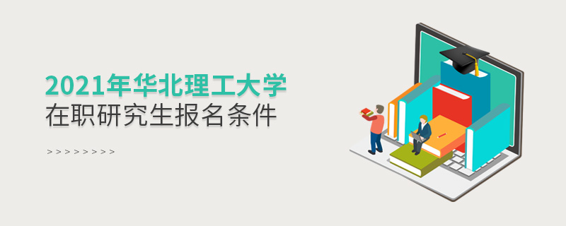 2021年華北理工大學在職研究生報名條件 2021年華北理工大學在職研究生報名條件