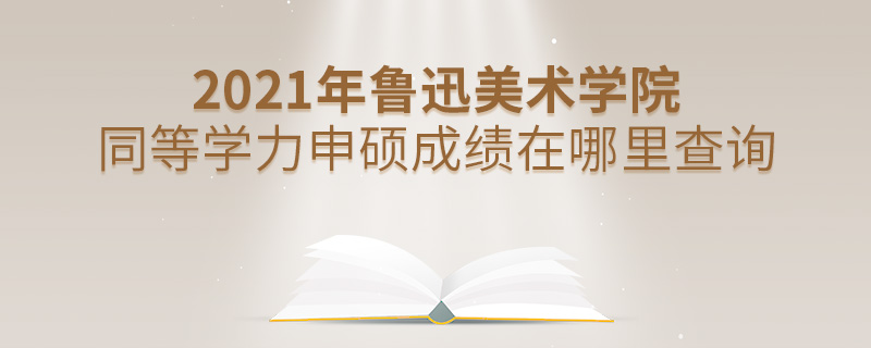 2021年魯迅美術學院同等學力申碩成績在哪里查詢 2021年魯迅美術學院同等學力申碩成績在哪里查詢