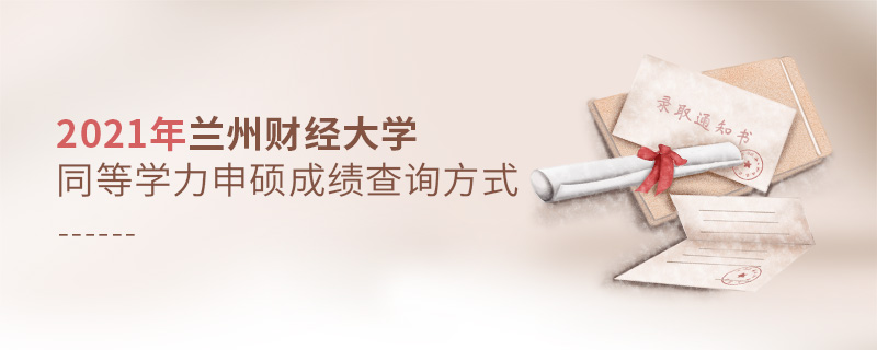 2021年蘭州財經大學同等學力申碩成績查詢方式 2021年蘭州財經大學同等學力申碩成績查詢方式