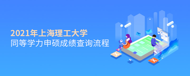 2021年上海理工大學同等學力申碩成績查詢流程 2021年上海理工大學同等學力申碩成績查詢流程
