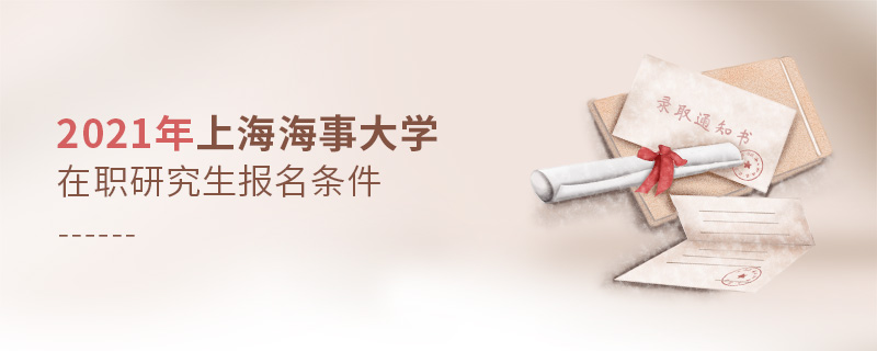 2021年上海海事大學在職研究生報名條件 2021年上海海事大學在職研究生報名條件