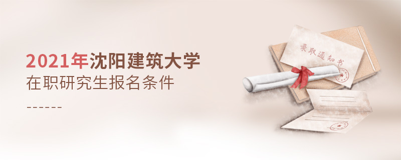 2021年沈陽建筑大學在職研究生報名條件 2021年沈陽建筑大學在職研究生報名條件