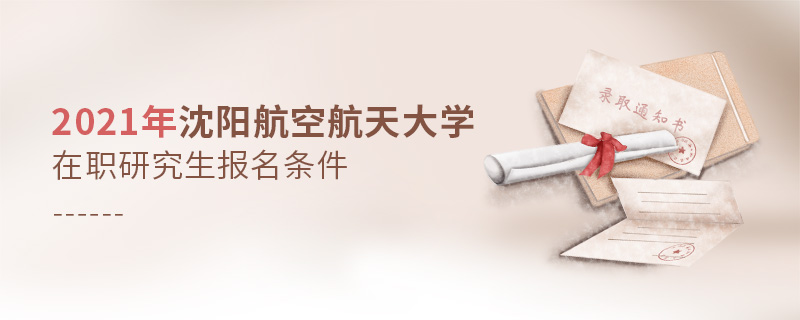 2021年沈陽航空航天大學在職研究生報名條件 2021年沈陽航空航天大學在職研究生報名條件