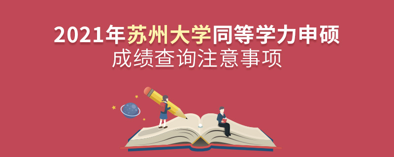 2021年蘇州大學同等學力申碩成績查詢注意事項 2021年蘇州大學同等學力申碩成績查詢注意事項