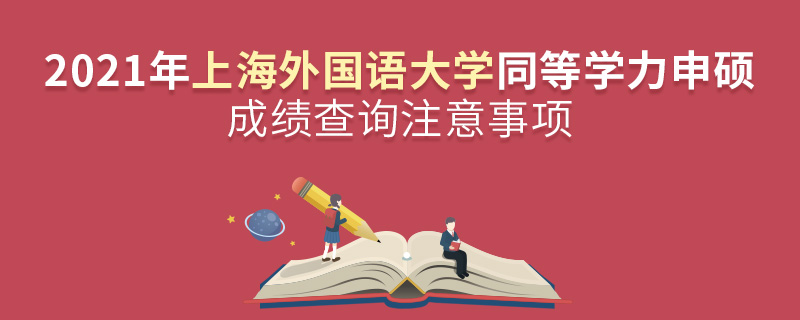 2021年上海外國語大學(xué)同等學(xué)力申碩成績查詢注意事項 2021年上海外國語大學(xué)同等學(xué)力申碩成績查詢注意事項