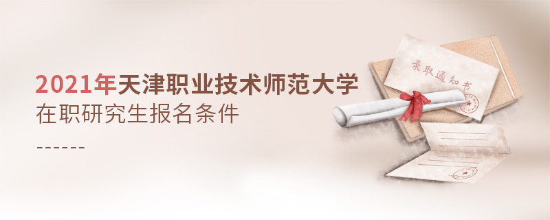 2021年天津職業技術師范大學在職研究生報名條件 2021年天津職業技術師范大學在職研究生報名條件