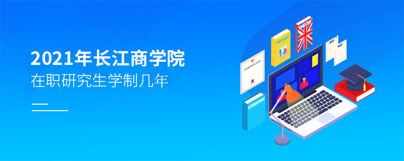 2021年長江商學院在職研究生學制幾年 2021年長江商學院在職研究生學制幾年