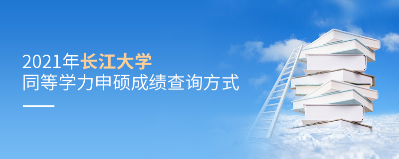 2021年長江大學同等學力申碩成績查詢方式 2021年長江大學同等學力申碩成績查詢方式