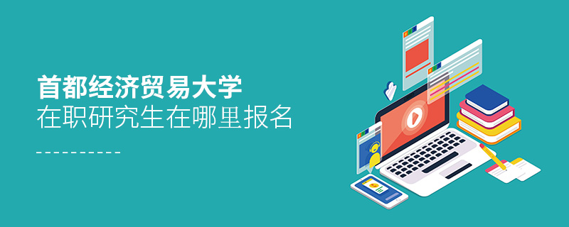 首都經(jīng)濟貿(mào)易大學(xué)在職研究生在哪里報名 首都經(jīng)濟貿(mào)易大學(xué)在職研究生在哪里報名