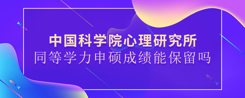 中國科學院心理研究所同等學力申碩成績能保留嗎 中國科學院心理研究所同等學力申碩成績能保留嗎