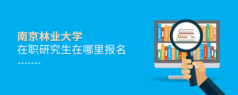 南京林業大學在職研究生在哪里報名 南京林業大學在職研究生在哪里報名