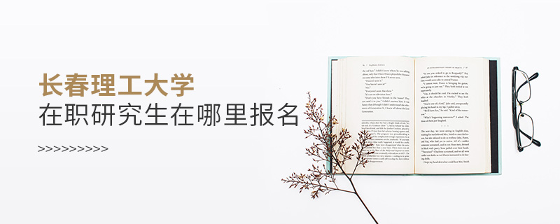 長春理工大學(xué)在職研究生在哪里報(bào)名 長春理工大學(xué)在職研究生在哪里報(bào)名
