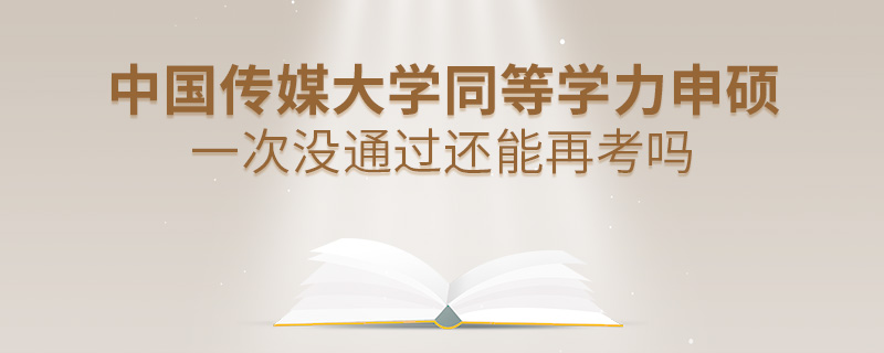 中國傳媒大學同等學力申碩一次沒通過還能再考嗎 中國傳媒大學同等學力申碩一次沒通過還能再考嗎