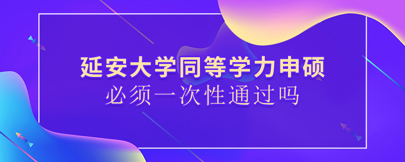 延安大學同等學力申碩必須一次性通過嗎