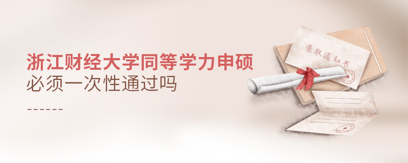 浙江財經大學同等學力申碩必須一次性通過嗎 浙江財經大學同等學力申碩必須一次性通過嗎