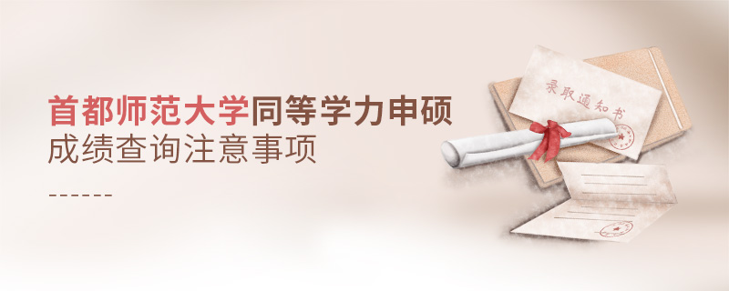 首都師范大學同等學力申碩成績查詢注意事項 首都師范大學同等學力申碩成績查詢注意事項