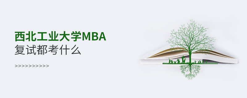 西北工業大學MBA復試都考什么 西北工業大學MBA復試都考什么
