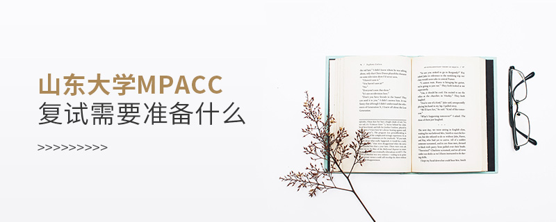 山東大學MPAcc復試需要準備什么 山東大學MPAcc復試需要準備什么