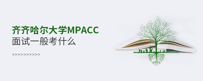 齊齊哈爾大學(xué)MPAcc面試一般考什么 齊齊哈爾大學(xué)MPAcc面試一般考什么