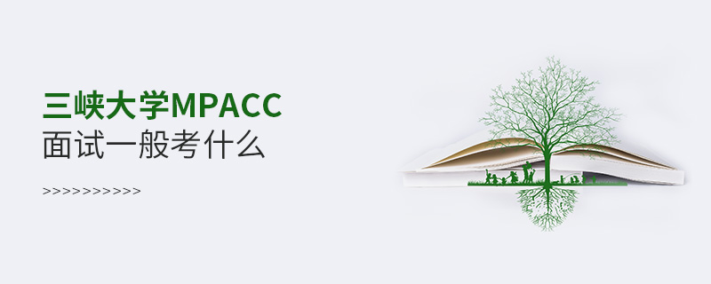 三峽大學(xué)MPAcc面試一般考什么 三峽大學(xué)MPAcc面試一般考什么
