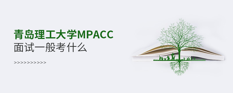 青島理工大學MPAcc面試一般考什么 青島理工大學MPAcc面試一般考什么