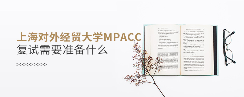 上海對外經貿大學MPAcc復試需要準備什么 上海對外經貿大學MPAcc復試需要準備什么