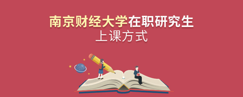 南京財經大學在職研究生上課方式 南京財經大學在職研究生上課方式