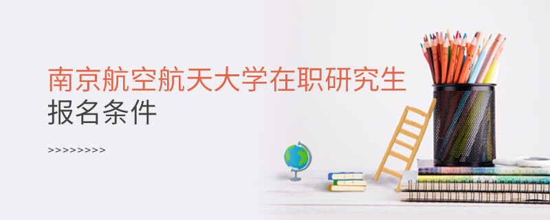 南京航空航天大學在職研究生報名條件 南京航空航天大學在職研究生報名條件