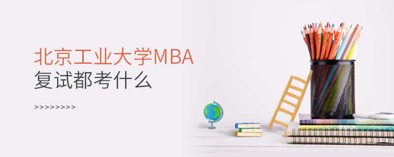 北京工業大學MBA復試都考什么 北京工業大學MBA復試都考什么