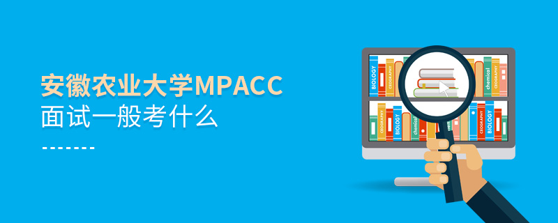 安徽農業大學MPAcc面試一般考什么 安徽農業大學MPAcc面試一般考什么