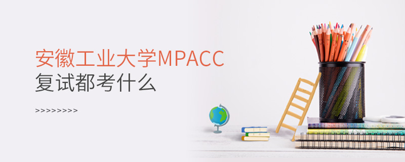 安徽工業大學MPAcc復試都考什么 安徽工業大學MPAcc復試都考什么
