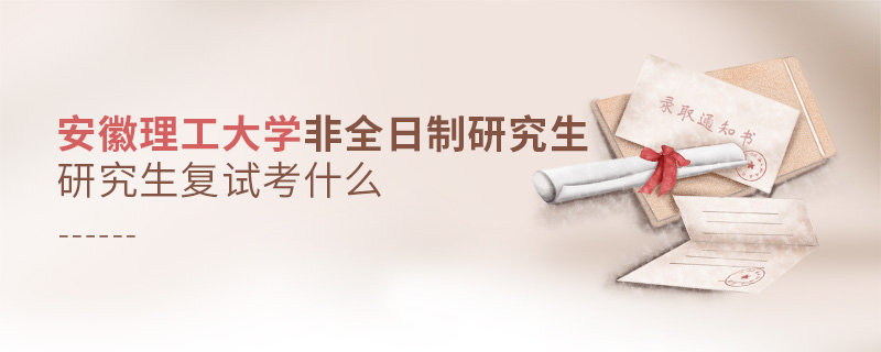 安徽理工大學非全日制研究生復試考什么 安徽理工大學非全日制研究生復試考什么
