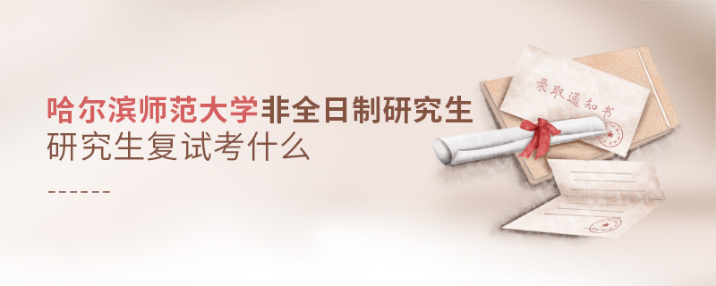 哈爾濱師范大學非全日制研究生復試考什么 哈爾濱師范大學非全日制研究生復試考什么