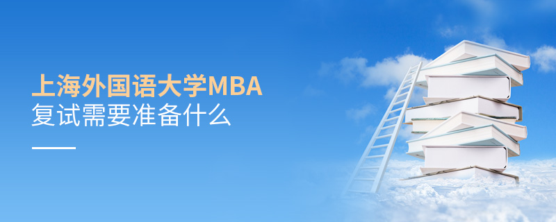上海外國語大學MBA復試需要準備什么 上海外國語大學MBA復試需要準備什么