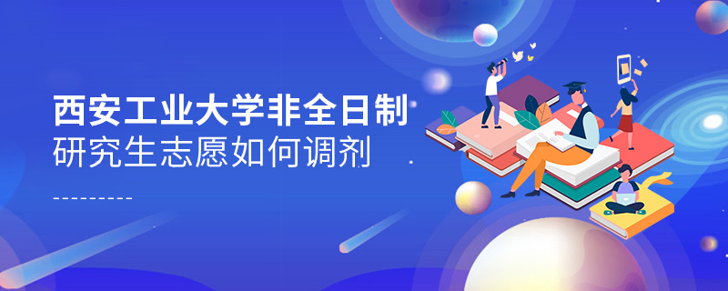 西安工業(yè)大學非全日制研究生志愿如何調劑 西安工業(yè)大學非全日制研究生志愿如何調劑