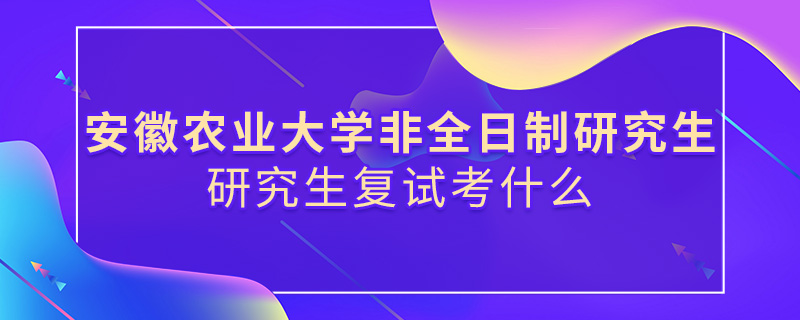 安徽農(nóng)業(yè)大學(xué)非全日制研究生復(fù)試考什么 安徽農(nóng)業(yè)大學(xué)非全日制研究生復(fù)試考什么