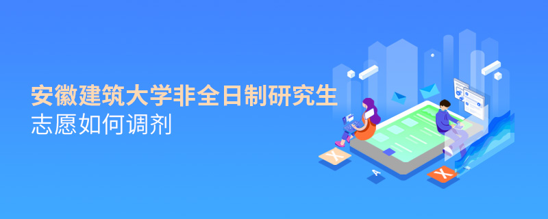 安徽建筑大學非全日制研究生志愿如何調劑 安徽建筑大學非全日制研究生志愿如何調劑