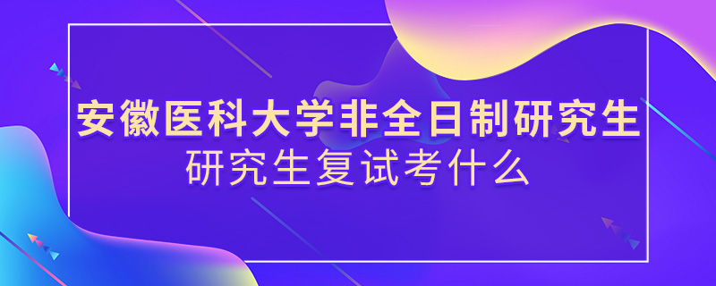安徽醫科大學非全日制研究生復試考什么 安徽醫科大學非全日制研究生復試考什么