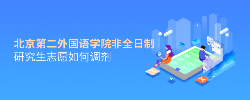 北京第二外國語學院非全日制研究生志愿如何調劑 北京第二外國語學院非全日制研究生志愿如何調劑