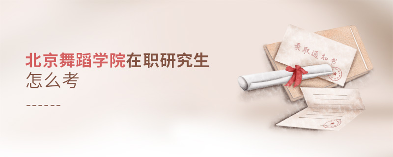 北京舞蹈學院在職研究生怎么考 北京舞蹈學院在職研究生怎么考