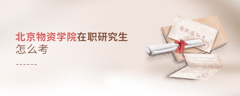 北京物資學院在職研究生怎么考 北京物資學院在職研究生怎么考