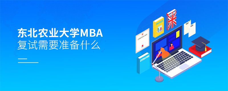 東北農業大學MBA復試需要準備什么 東北農業大學MBA復試需要準備什么