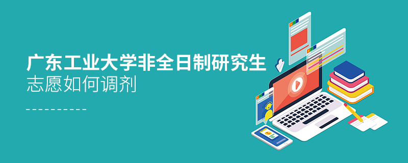 廣東工業大學非全日制研究生志愿如何調劑 廣東工業大學非全日制研究生志愿如何調劑