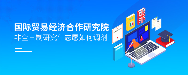 國際貿易經濟合作研究院非全日制研究生志愿如何調劑 國際貿易經濟合作研究院非全日制研究生志愿如何調劑