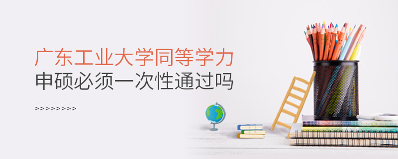 廣東工業(yè)大學同等學力申碩必須一次性通過嗎 廣東工業(yè)大學同等學力申碩必須一次性通過嗎