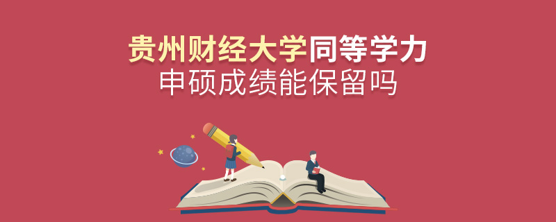 貴州財經大學同等學力申碩成績能保留嗎 貴州財經大學同等學力申碩成績能保留嗎